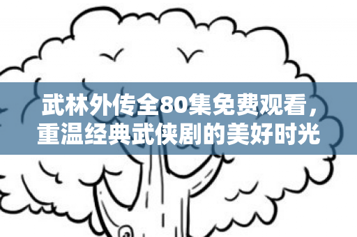 武林外传全80集免费观看，重温经典武侠剧的美好时光
