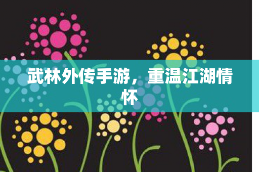 武林外传手游,重温江湖情怀 武林外传手游,重温江湖情怀