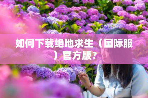 如何下载绝地求生（国际服）官方版？