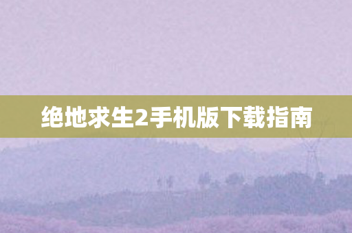 绝地求生2手机版下载指南 绝地求生2手机版下载指南