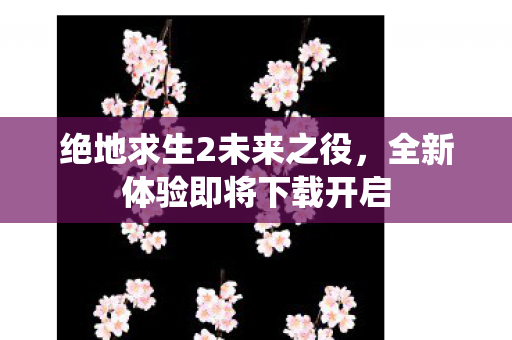 绝地求生2未来之役，全新体验即将下载开启