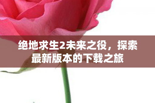 绝地求生2未来之役，探索最新版本的下载之旅