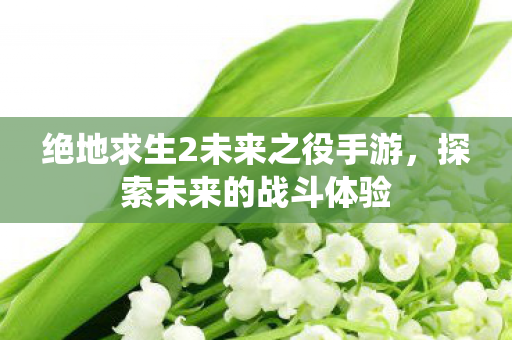 绝地求生2未来之役手游，探索未来的战斗体验