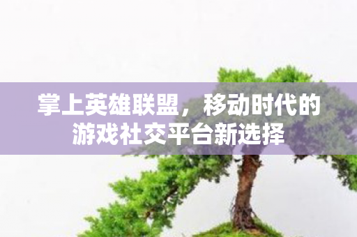 掌上英雄联盟，移动时代的游戏社交平台新选择