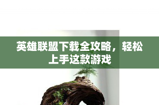 英雄联盟下载全攻略，轻松上手这款游戏