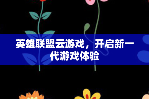 英雄联盟云游戏，开启新一代游戏体验