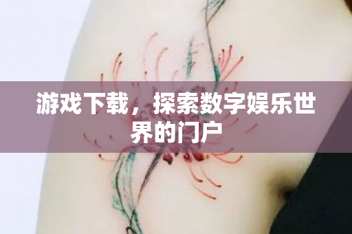 游戏下载，探索数字娱乐世界的门户