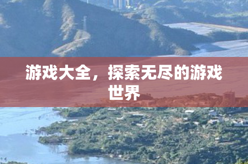 游戏大全，探索无尽的游戏世界