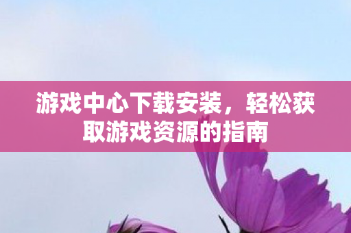 游戏中心下载安装，轻松获取游戏资源的指南