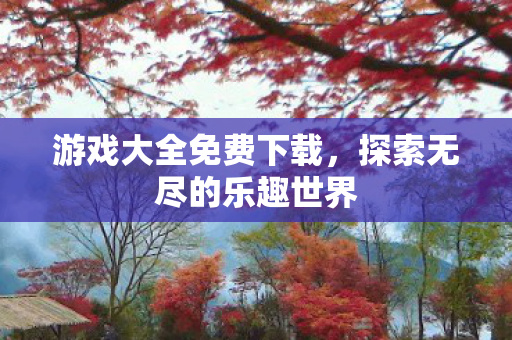 游戏大全免费下载，探索无尽的乐趣世界