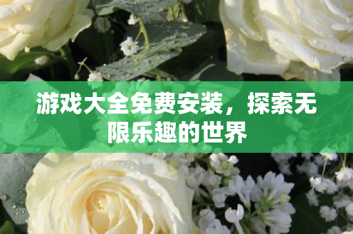 游戏大全免费安装，探索无限乐趣的世界