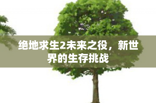 绝地求生2未来之役，新世界的生存挑战
