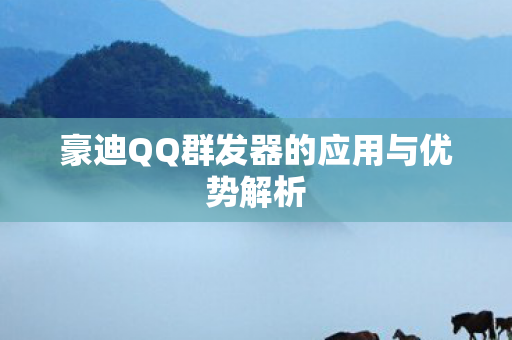 豪迪QQ群发器的应用与优势解析