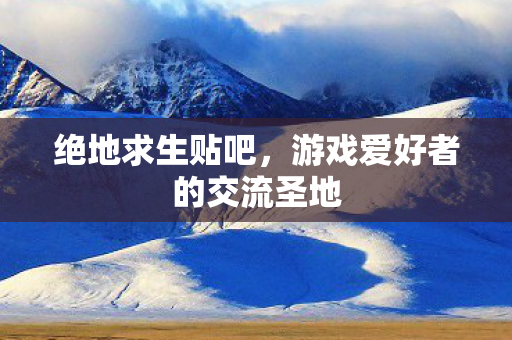 绝地求生贴吧,游戏爱好者的交流圣地 绝地求生贴吧,游戏爱好者的交流圣地