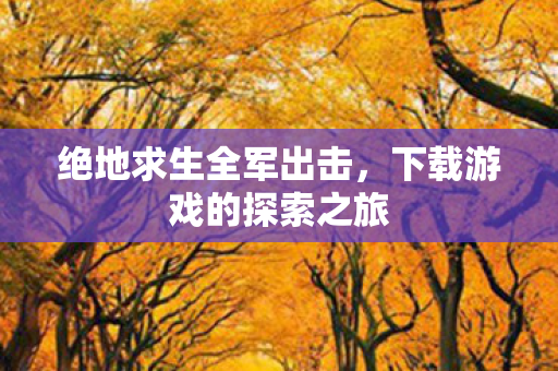 绝地求生全军出击，下载游戏的探索之旅