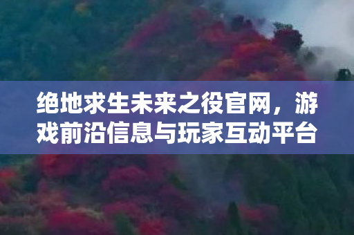 绝地求生未来之役官网,游戏前沿信息与玩家互动平台 绝地求生未来之役官网,游戏前沿信息与玩家互动平台
