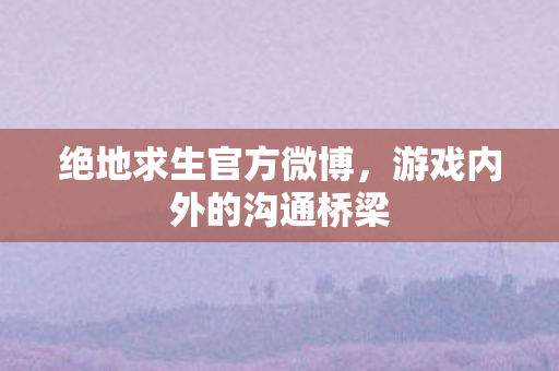 绝地求生官方微博,游戏内外的沟通桥梁 绝地求生官方微博,游戏内外的沟通桥梁