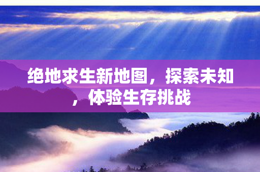绝地求生新地图,探索未知,体验生存挑战 绝地求生新地图,探索未知,体验生存挑战