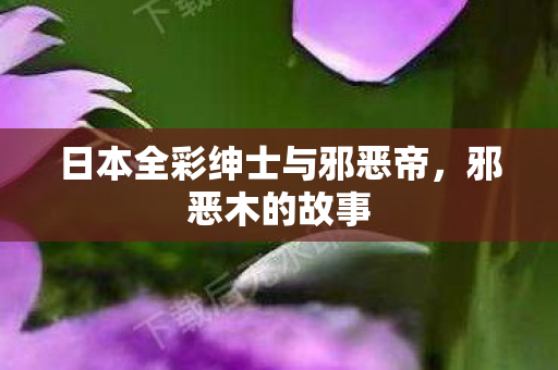 日本全彩绅士与邪恶帝，邪恶木的故事