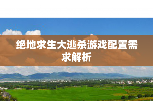 绝地求生大逃杀游戏配置需求解析 绝地求生大逃杀游戏配置需求解析