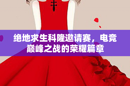 绝地求生科隆邀请赛，电竞巅峰之战的荣耀篇章