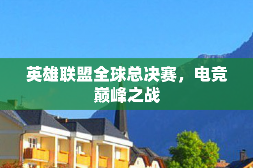英雄联盟全球总决赛，电竞巅峰之战