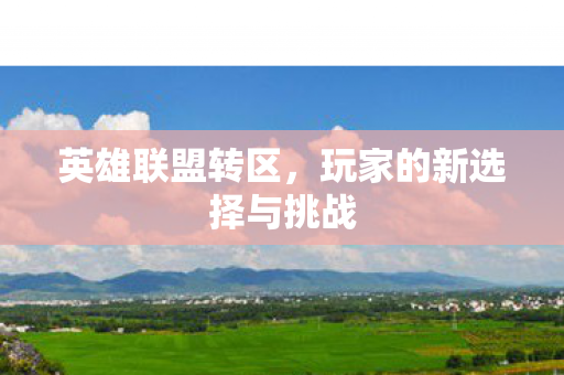 英雄联盟转区,玩家的新选择与挑战 英雄联盟转区,玩家的新选择与挑战