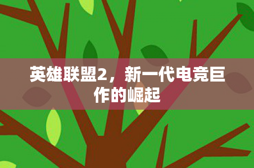 英雄联盟2,新一代电竞巨作的崛起 英雄联盟2,新一代电竞巨作的崛起