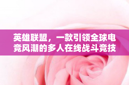 英雄联盟，一款引领全球电竞风潮的多人在线战斗竞技游戏