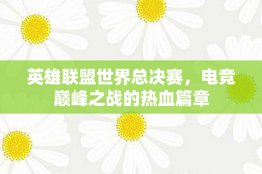 英雄联盟世界总决赛，电竞巅峰之战的热血篇章