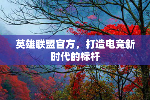 英雄联盟官方，打造电竞新时代的标杆