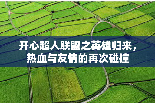开心超人联盟之英雄归来，热血与友情的再次碰撞