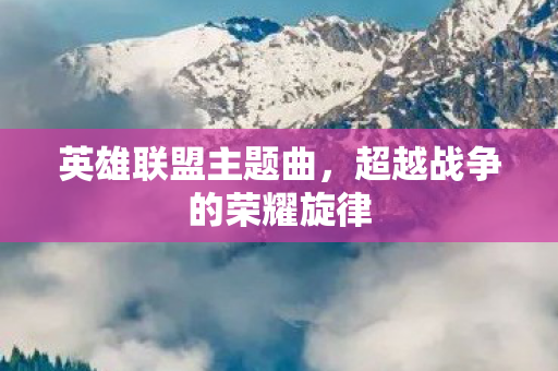 英雄联盟主题曲，超越战争的荣耀旋律