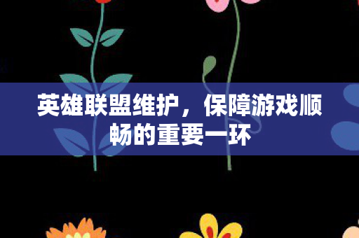 英雄联盟维护，保障游戏顺畅的重要一环