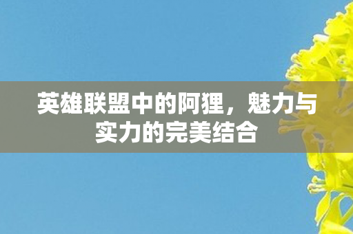 英雄联盟中的阿狸，魅力与实力的完美结合