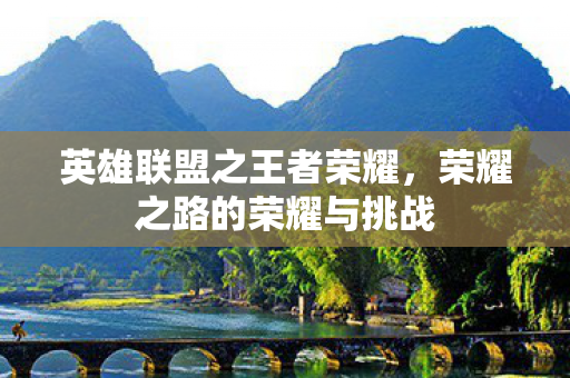 英雄联盟之王者荣耀,荣耀之路的荣耀与挑战 英雄联盟之王者荣耀,荣耀之路的荣耀与挑战