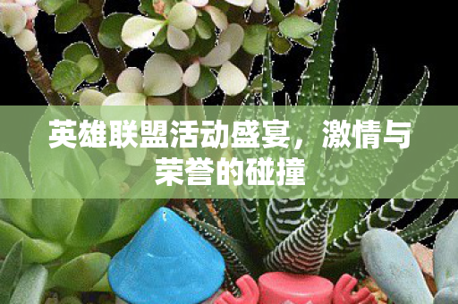 英雄联盟活动盛宴,激情与荣誉的碰撞 英雄联盟活动盛宴,激情与荣誉的碰撞