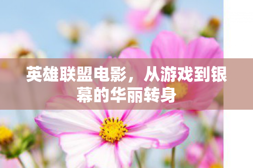 英雄联盟电影,从游戏到银幕的华丽转身 英雄联盟电影,从游戏到银幕的华丽转身