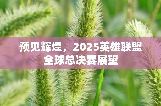 预见辉煌，2025英雄联盟全球总决赛展望