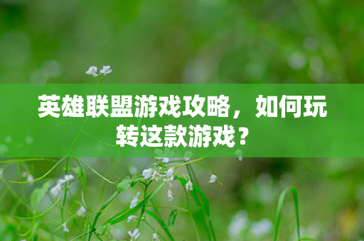 英雄联盟游戏攻略，如何玩转这款游戏？