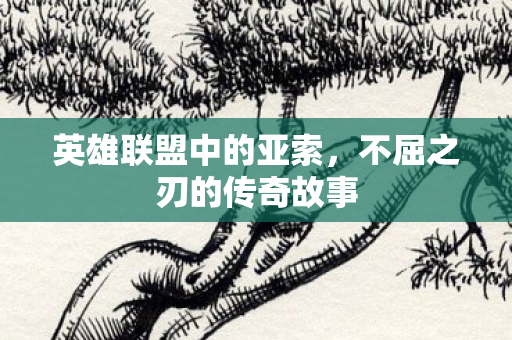 英雄联盟中的亚索，不屈之刃的传奇故事