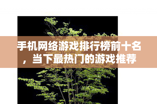 手机网络游戏排行榜前十名,当下最热门的游戏推荐 手机网络游戏排行榜前十名,当下最热门的游戏推荐