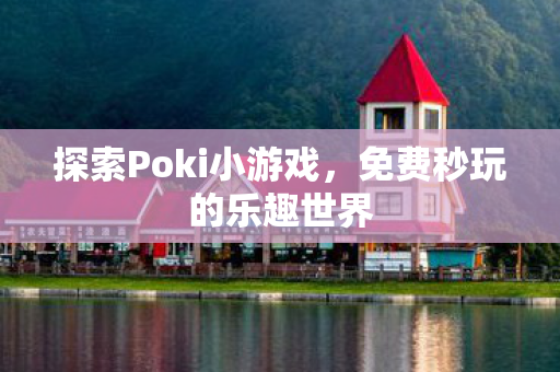 探索Poki小游戏，免费秒玩的乐趣世界