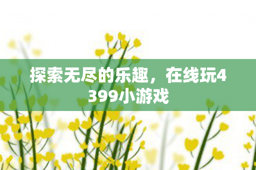 探索无尽的乐趣，在线玩4399小游戏