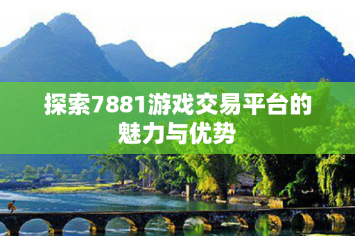 探索7881游戏交易平台的魅力与优势 探索7881游戏交易平台的魅力与优势