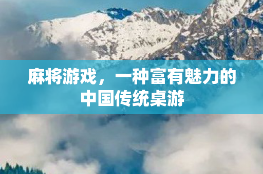 麻将游戏，一种富有魅力的中国传统桌游