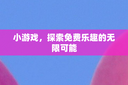 小游戏,探索免费乐趣的无限可能 小游戏,探索免费乐趣的无限可能