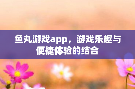 鱼丸游戏app,游戏乐趣与便捷体验的结合 鱼丸游戏app,游戏乐趣与便捷体验的结合