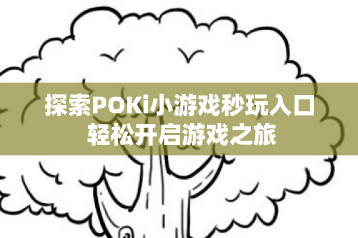 探索POKi小游戏秒玩入口 轻松开启游戏之旅