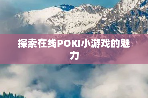探索在线POKI小游戏的魅力 探索在线POKI小游戏的魅力